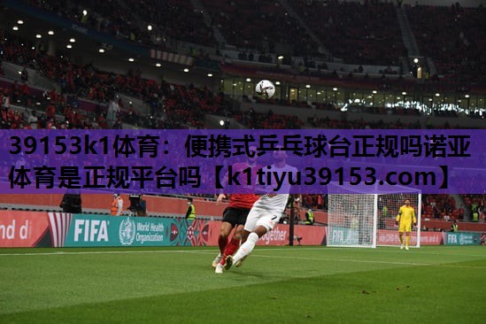39153k1体育：便携式乒乓球台正规吗诺亚体育是正规平台吗