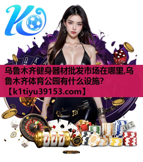 乌鲁木齐健身器材批发市场在哪里,乌鲁木齐体育公园有什么设施？