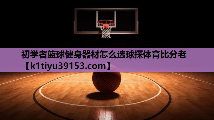初学者篮球健身器材怎么选球探体育比分老