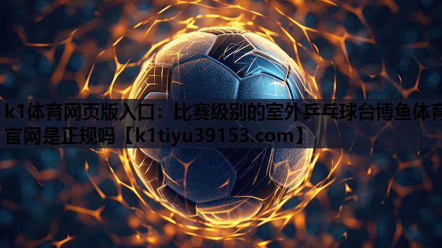 k1体育网页版入口：比赛级别的室外乒乓球台博鱼体育官网是正规吗