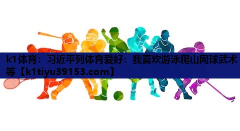 k1体育：习近平列体育爱好：我喜欢游泳爬山网球武术等