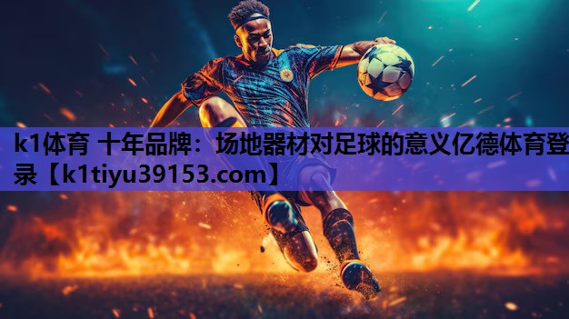 k1体育 十年品牌：场地器材对足球的意义亿德体育登录