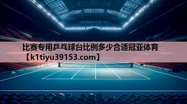 比赛专用乒乓球台比例多少合适冠亚体育
