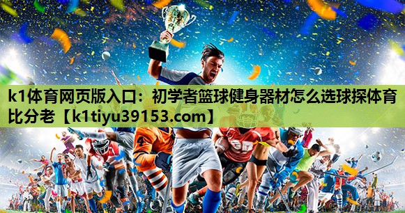 k1体育网页版入口：初学者篮球健身器材怎么选球探体育比分老