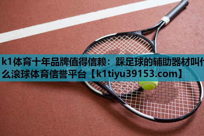 k1体育十年品牌值得信赖：踩足球的辅助器材叫什么滚球体育信誉平台