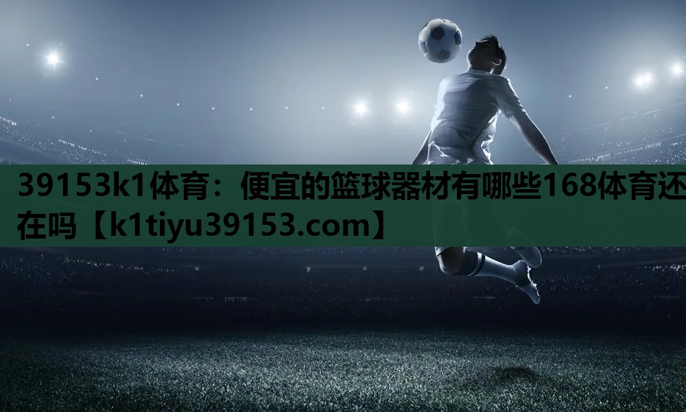 39153k1体育：便宜的篮球器材有哪些168体育还在吗