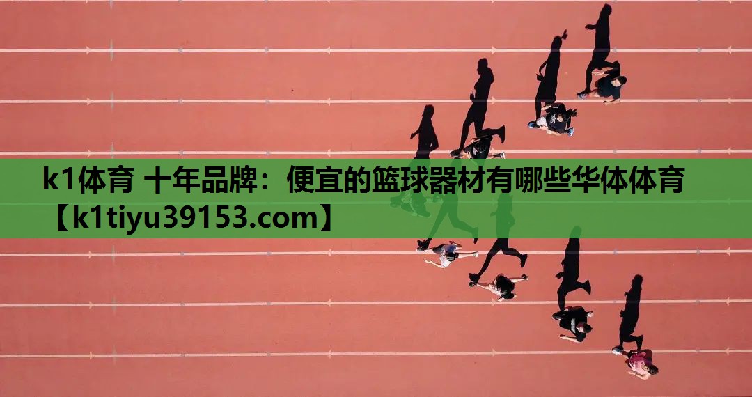 k1体育 十年品牌：便宜的篮球器材有哪些华体体育