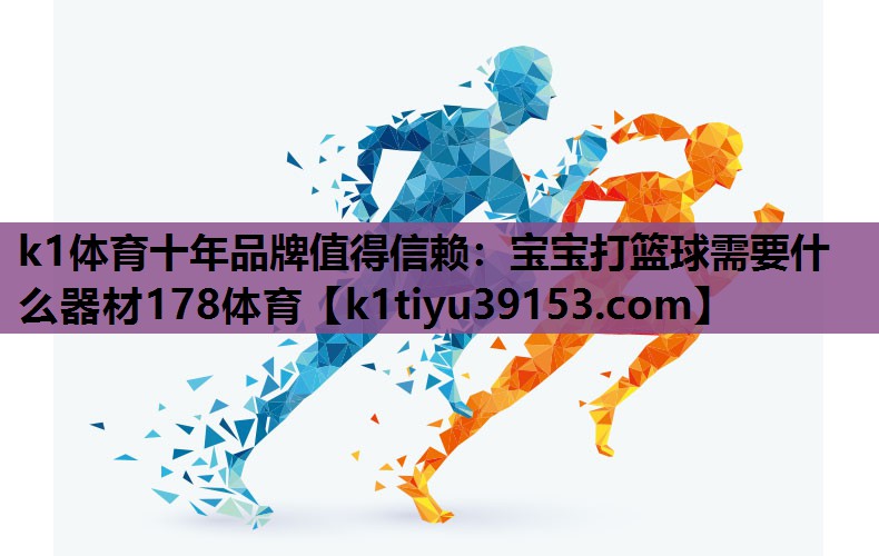 k1体育十年品牌值得信赖：宝宝打篮球需要什么器材178体育