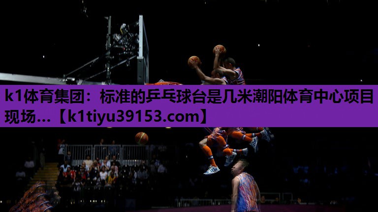 k1体育集团：标准的乒乓球台是几米潮阳体育中心项目现场…