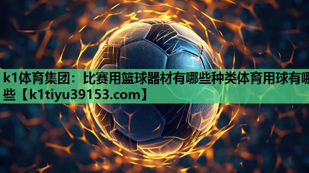 k1体育集团：比赛用篮球器材有哪些种类体育用球有哪些