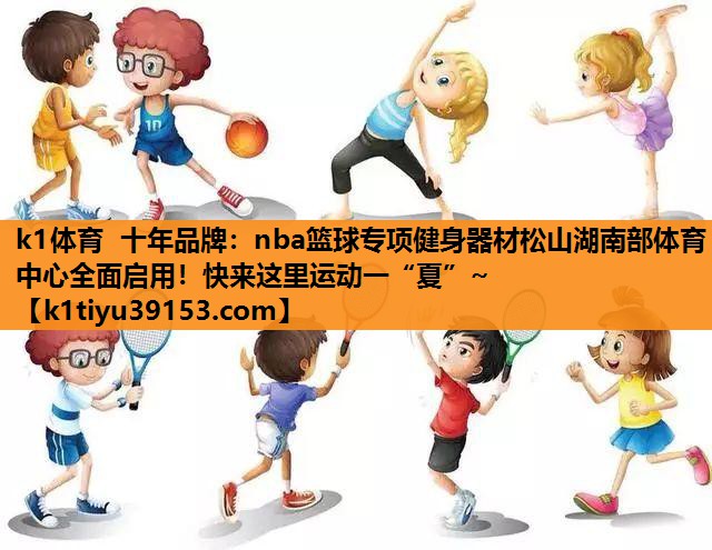 k1体育 十年品牌：nba篮球专项健身器材松山湖南部体育中心全面启用！快来这里运动一“夏”~