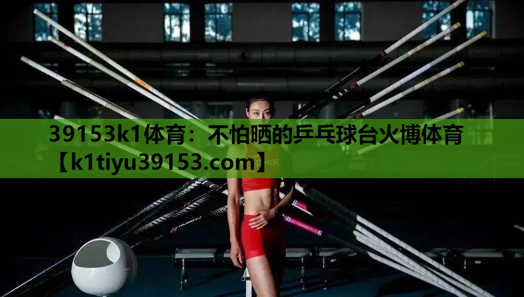 39153k1体育：不怕晒的乒乓球台火博体育