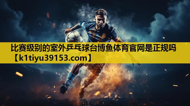 比赛级别的室外乒乓球台博鱼体育官网是正规吗