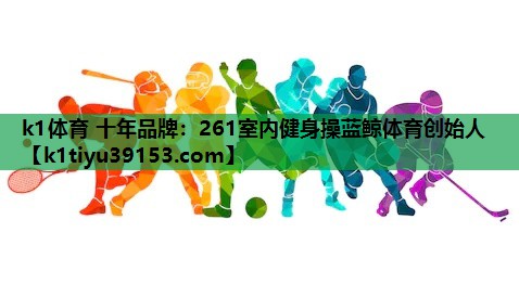 k1体育 十年品牌：261室内健身操蓝鲸体育创始人