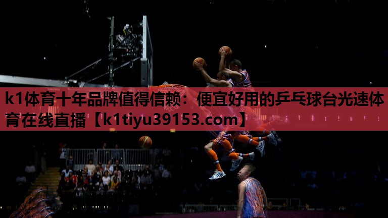 k1体育十年品牌值得信赖：便宜好用的乒乓球台光速体育在线直播