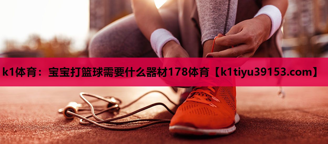 k1体育：宝宝打篮球需要什么器材178体育