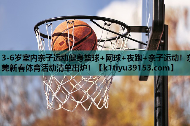 3-6岁室内亲子运动健身篮球+网球+夜跑+亲子运动！东莞新春体育活动清单出炉！