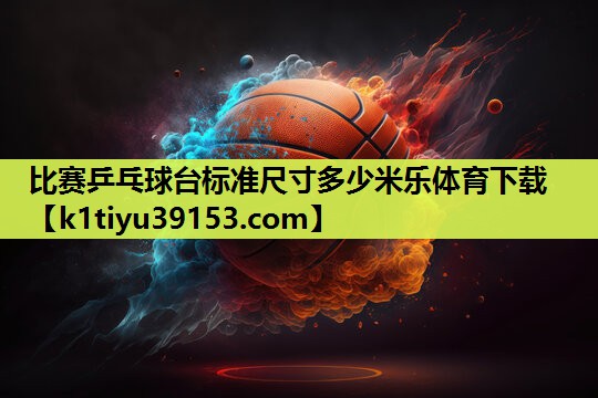 比赛乒乓球台标准尺寸多少米乐体育下载