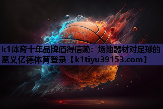 k1体育十年品牌值得信赖：场地器材对足球的意义亿德体育登录
