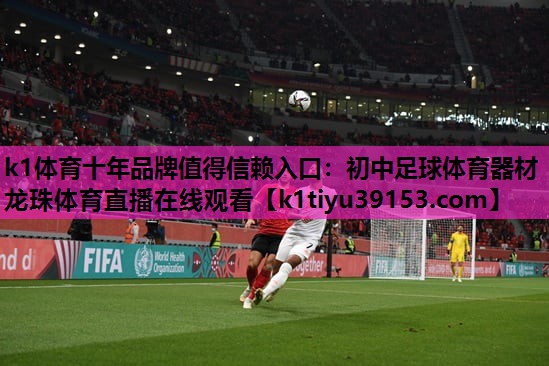 k1体育十年品牌值得信赖入口：初中足球体育器材龙珠体育直播在线观看
