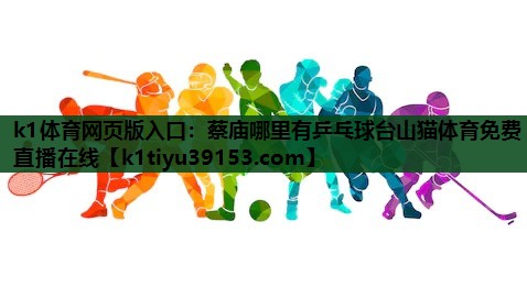 k1体育网页版入口：蔡庙哪里有乒乓球台山猫体育免费直播在线