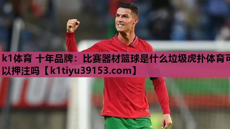 k1体育 十年品牌：比赛器材篮球是什么垃圾虎扑体育可以押注吗