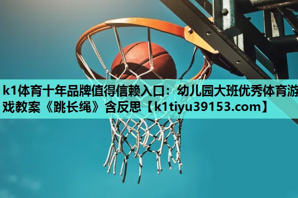 k1体育十年品牌值得信赖入口：幼儿园大班优秀体育游戏教案《跳长绳》含反思