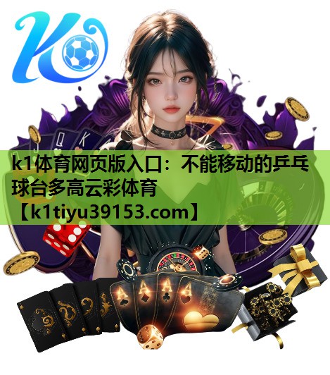 k1体育网页版入口：不能移动的乒乓球台多高云彩体育