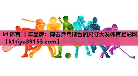 k1体育 十年品牌：搏击乒乓球台的尺寸大发体育足彩网