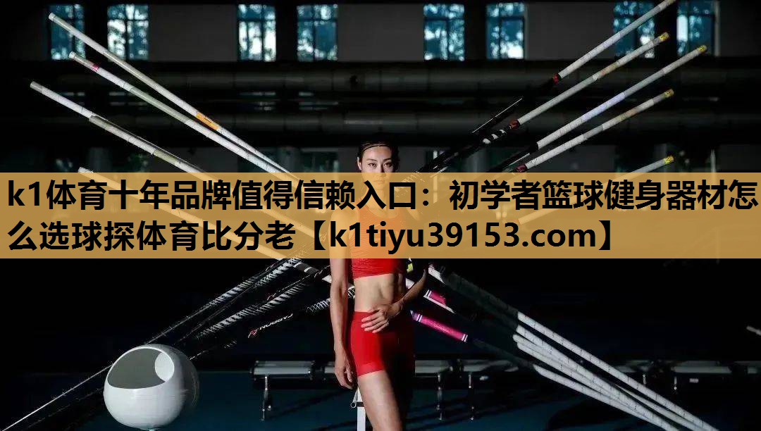 k1体育十年品牌值得信赖入口：初学者篮球健身器材怎么选球探体育比分老