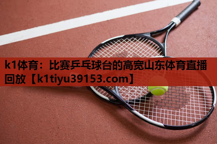 k1体育：比赛乒乓球台的高宽山东体育直播回放
