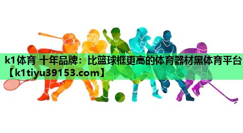 k1体育 十年品牌：比篮球框更高的体育器材黑体育平台