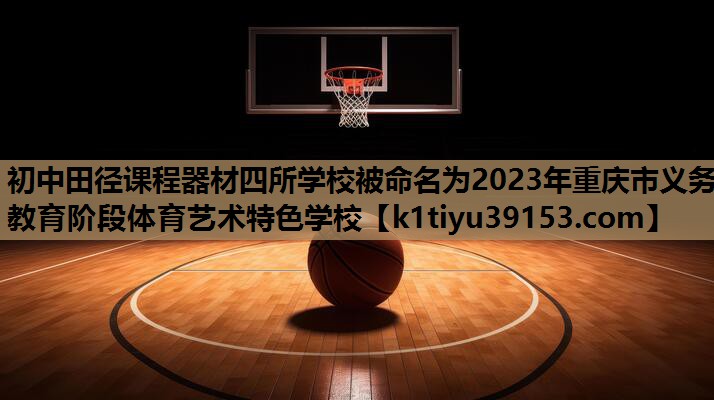 初中田径课程器材四所学校被命名为2023年重庆市义务教育阶段体育艺术特色学校