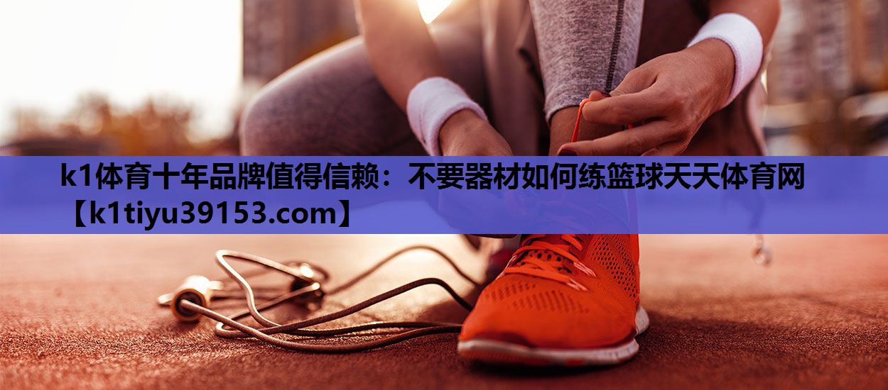 k1体育十年品牌值得信赖：不要器材如何练篮球天天体育网