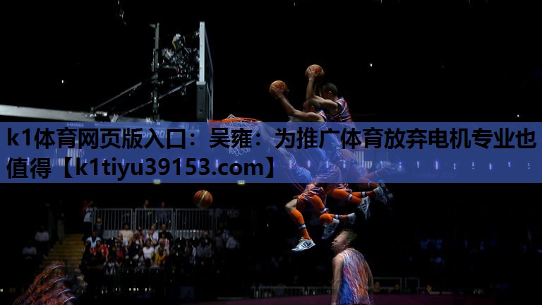 k1体育网页版入口：吴雍：为推广体育放弃电机专业也值得
