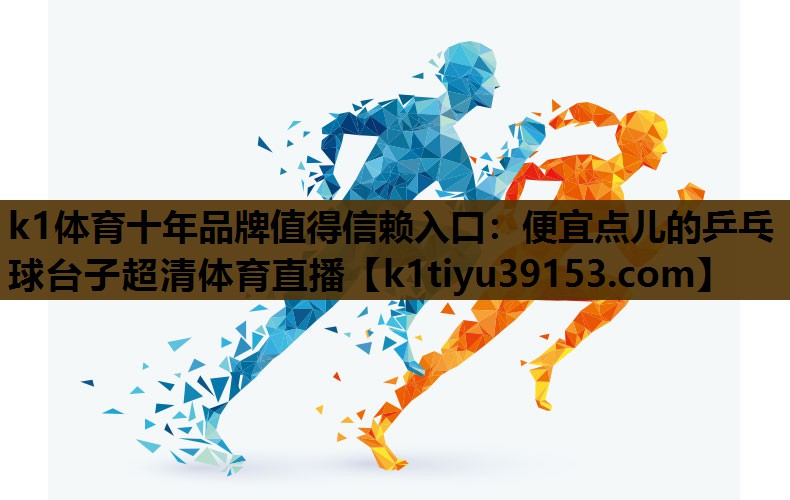 k1体育十年品牌值得信赖入口：便宜点儿的乒乓球台子超清体育直播