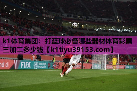 k1体育集团：打篮球必备哪些器材体育彩票三加二多少钱