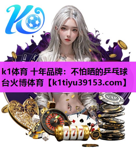 k1体育 十年品牌：不怕晒的乒乓球台火博体育
