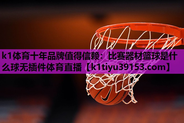 k1体育十年品牌值得信赖：比赛器材篮球是什么球无插件体育直播