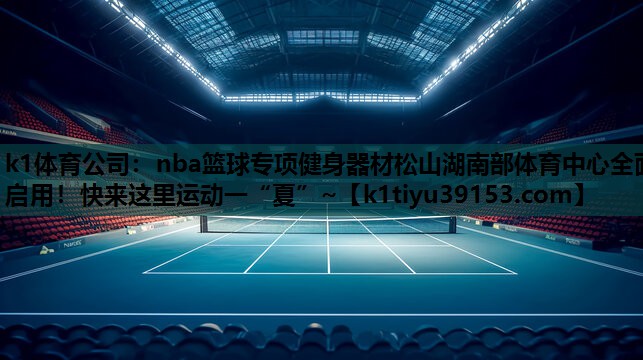 k1体育公司：nba篮球专项健身器材松山湖南部体育中心全面启用！快来这里运动一“夏”~