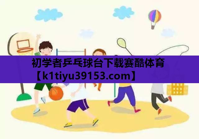初学者乒乓球台下载赛酷体育