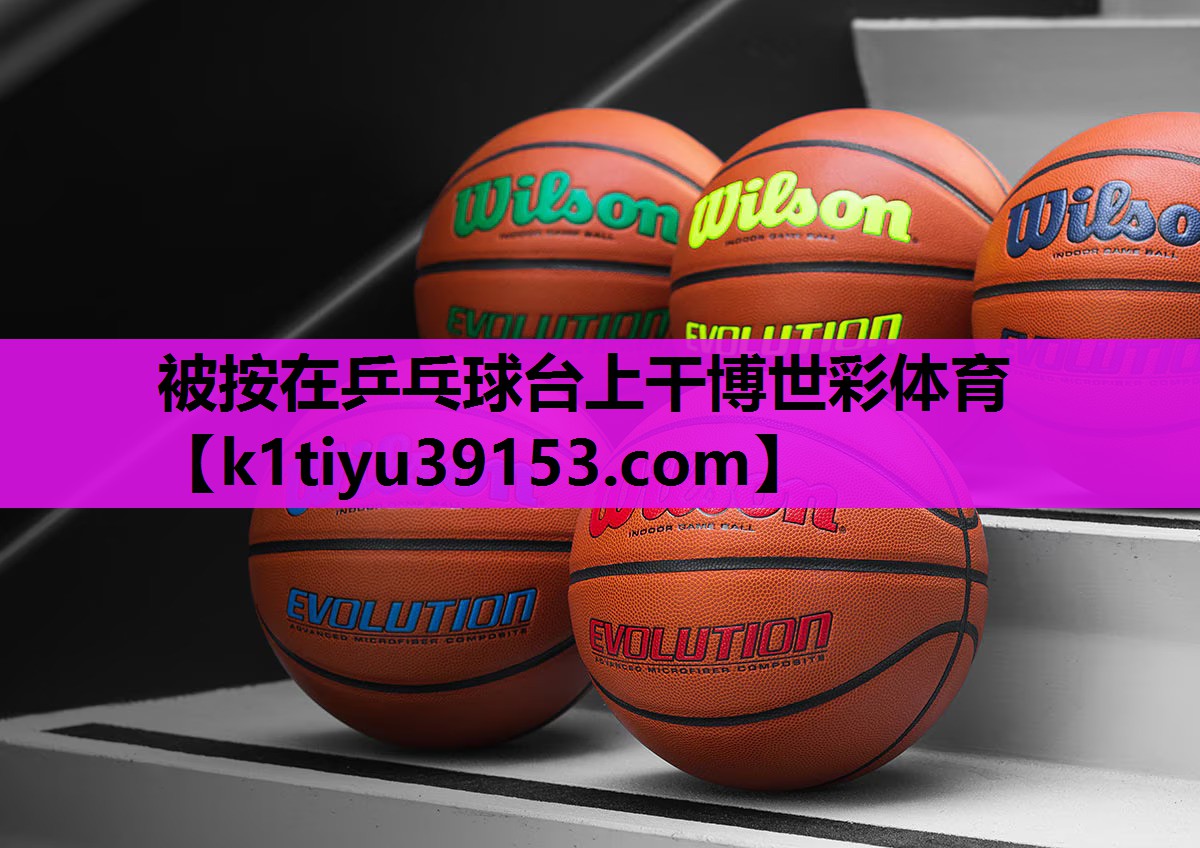 被按在乒乓球台上干博世彩体育
