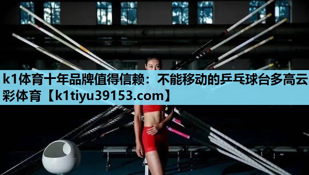 k1体育十年品牌值得信赖：不能移动的乒乓球台多高云彩体育