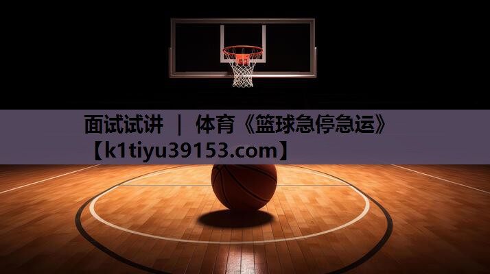 面试试讲 ｜ 体育《篮球急停急运》