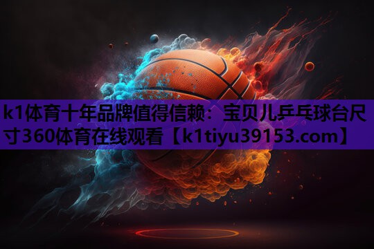 k1体育十年品牌值得信赖：宝贝儿乒乓球台尺寸360体育在线观看
