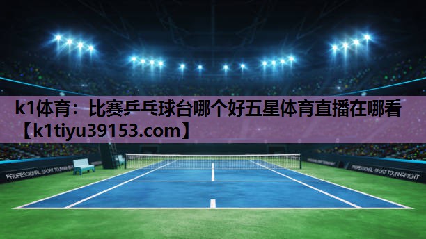k1体育：比赛乒乓球台哪个好五星体育直播在哪看