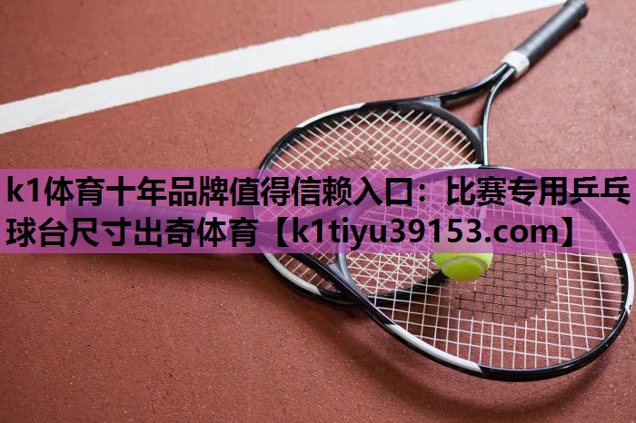 k1体育十年品牌值得信赖入口：比赛专用乒乓球台尺寸出奇体育
