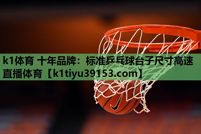 k1体育 十年品牌：标准乒乓球台子尺寸高速直播体育