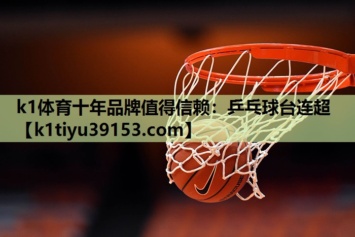 k1体育十年品牌值得信赖：乒乓球台连超
