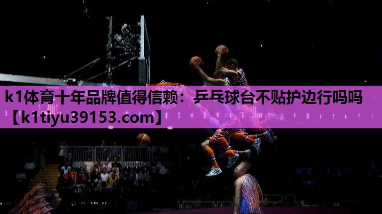 k1体育十年品牌值得信赖：乒乓球台不贴护边行吗吗